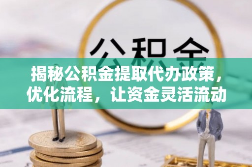 大埤揭秘公积金提取代办政策，优化流程，让资金灵活流动