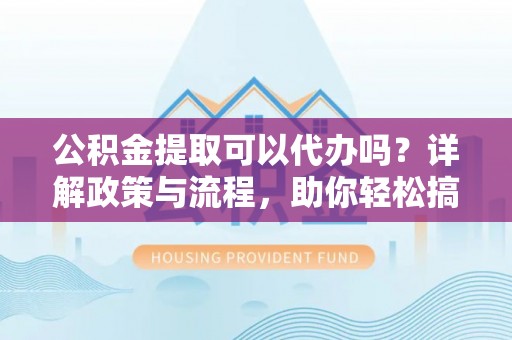 大埤公积金提取可以代办吗？详解政策与流程，助你轻松搞定！