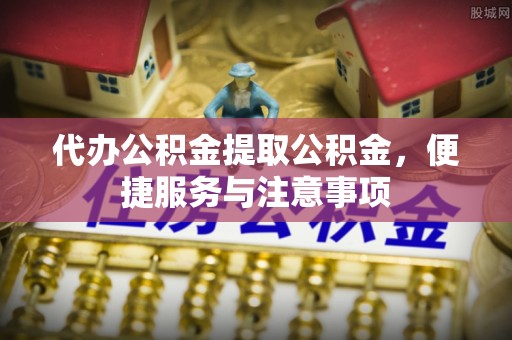 大埤代办公积金提取公积金，便捷服务与注意事项