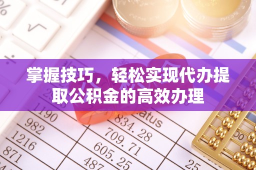 大埤掌握技巧，轻松实现代办提取公积金的高效办理
