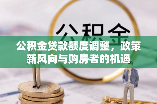 大埤公积金贷款额度调整，政策新风向与购房者的机遇