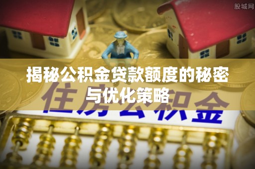 大埤揭秘公积金贷款额度的秘密与优化策略