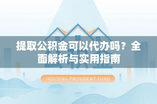 大埤提取公积金可以代办吗？全面解析与实用指南