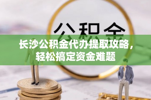 大埤长沙公积金代办提取攻略，轻松搞定资金难题