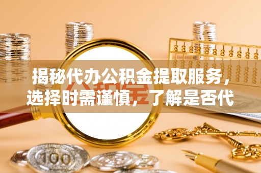 大埤揭秘代办公积金提取服务，选择时需谨慎，了解是否代办公积金提取可靠吗？