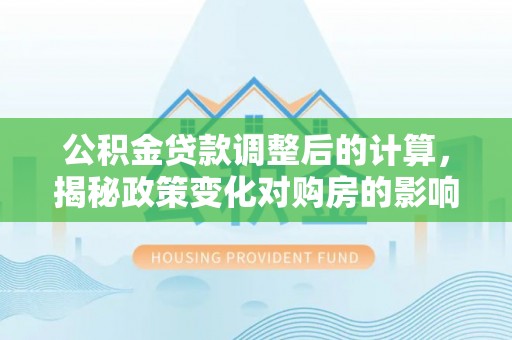 大埤公积金贷款调整后的计算，揭秘政策变化对购房的影响