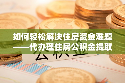 大埤如何轻松解决住房资金难题——代办理住房公积金提取服务详解