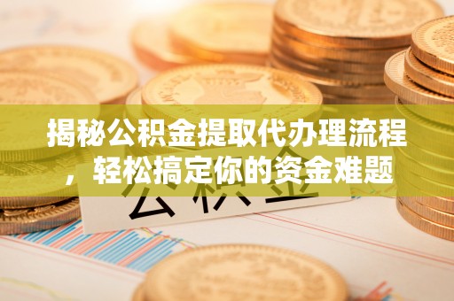 大埤揭秘公积金提取代办理流程，轻松搞定你的资金难题
