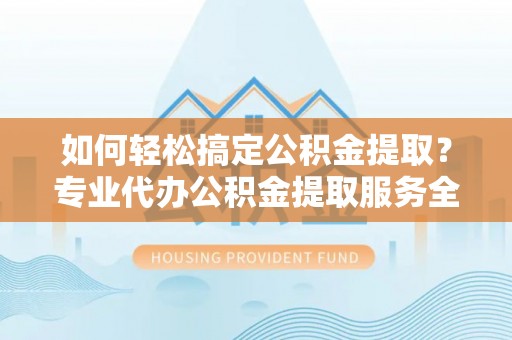 大埤如何轻松搞定公积金提取？专业代办公积金提取服务全解析