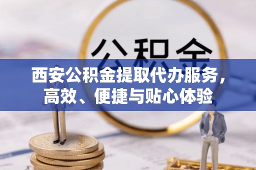 大埤西安公积金提取代办服务，高效、便捷与贴心体验