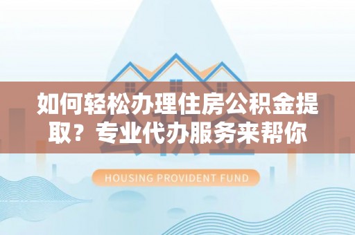 大埤如何轻松办理住房公积金提取？专业代办服务来帮你