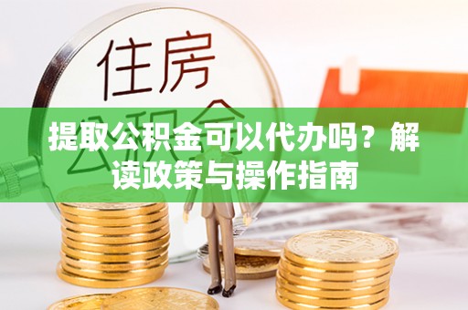 大埤提取公积金可以代办吗？解读政策与操作指南