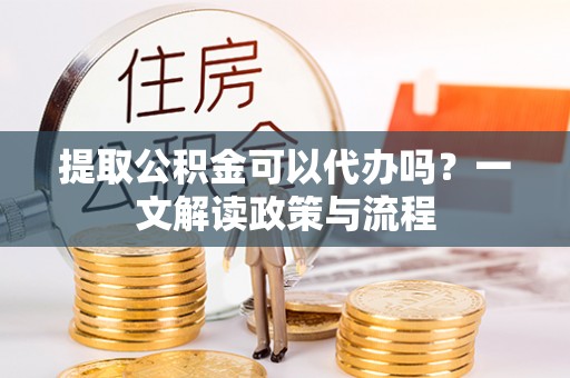 大埤提取公积金可以代办吗？一文解读政策与流程