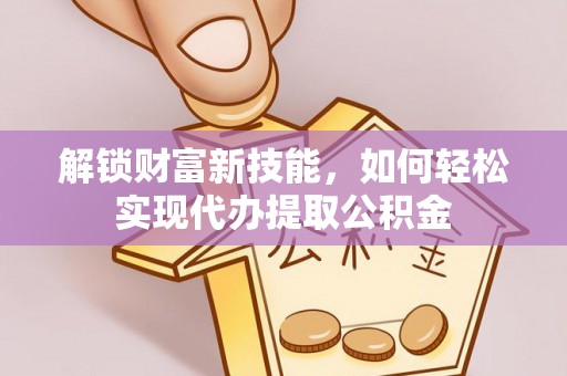 大埤解锁财富新技能，如何轻松实现代办提取公积金