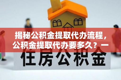 大埤揭秘公积金提取代办流程，公积金提取代办要多久？一文读懂