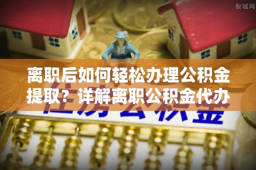 大埤离职后如何轻松办理公积金提取？详解离职公积金代办提取流程