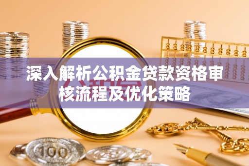 大埤深入解析公积金贷款资格审核流程及优化策略