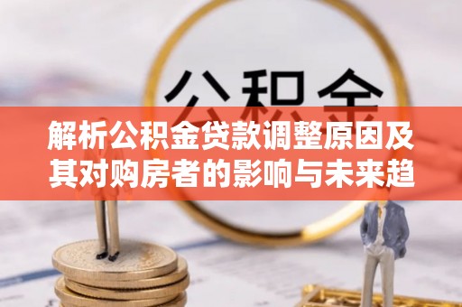 大埤解析公积金贷款调整原因及其对购房者的影响与未来趋势