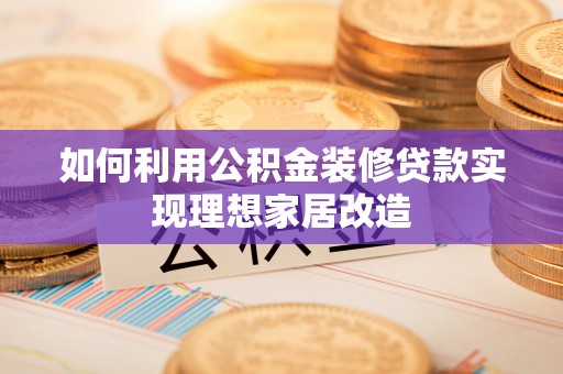 大埤如何利用公积金装修贷款实现理想家居改造