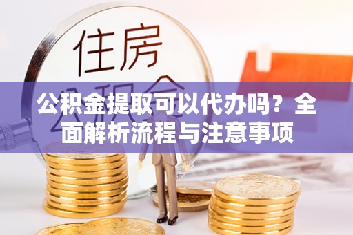 大埤公积金提取可以代办吗？全面解析流程与注意事项