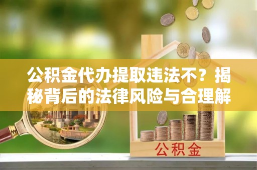 大埤公积金代办提取违法不？揭秘背后的法律风险与合理解决方案