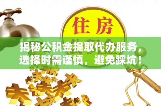 大埤揭秘公积金提取代办服务，选择时需谨慎，避免踩坑！