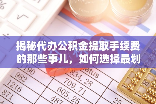 大埤揭秘代办公积金提取手续费的那些事儿，如何选择最划算的服务？