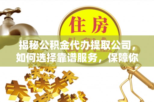 大埤揭秘公积金代办提取公司，如何选择靠谱服务，保障你的资金安全