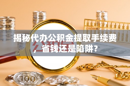 大埤揭秘代办公积金提取手续费，省钱还是陷阱？