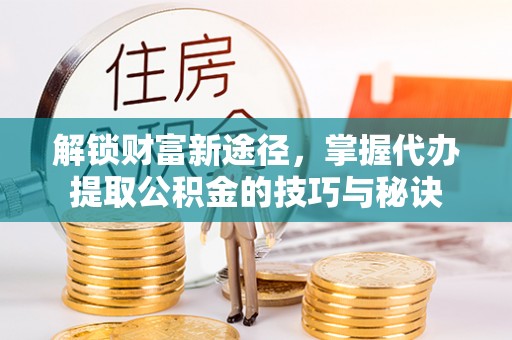 大埤解锁财富新途径，掌握代办提取公积金的技巧与秘诀