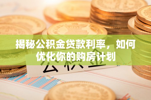 大埤揭秘公积金贷款利率，如何优化你的购房计划