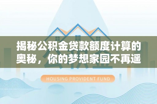 大埤揭秘公积金贷款额度计算的奥秘，你的梦想家园不再遥不可及