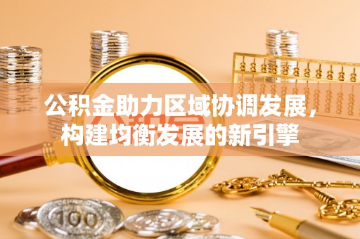 大埤公积金助力区域协调发展，构建均衡发展的新引擎