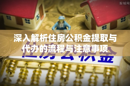 大埤深入解析住房公积金提取与代办的流程与注意事项