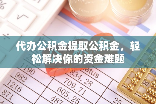 大埤代办公积金提取公积金，轻松解决你的资金难题