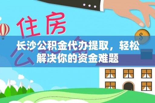 大埤长沙公积金代办提取，轻松解决你的资金难题