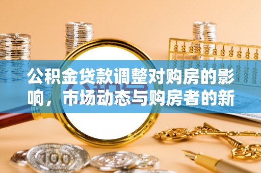 大埤公积金贷款调整对购房的影响，市场动态与购房者的新选择