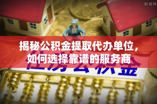 大埤揭秘公积金提取代办单位，如何选择靠谱的服务商