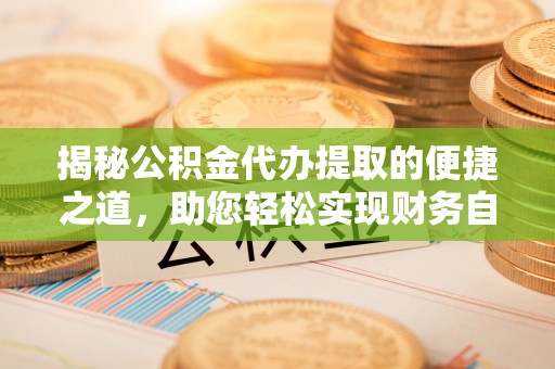 大埤揭秘公积金代办提取的便捷之道，助您轻松实现财务自由