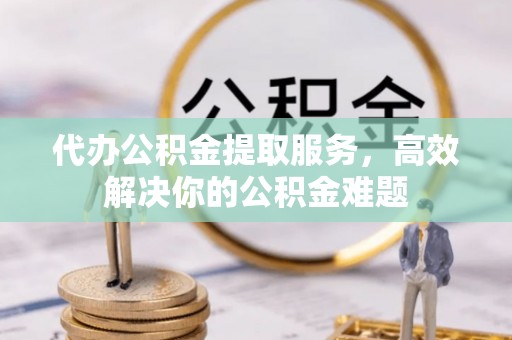 大埤代办公积金提取服务，高效解决你的公积金难题