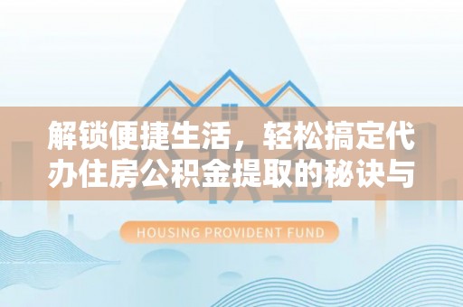 大埤解锁便捷生活，轻松搞定代办住房公积金提取的秘诀与技巧