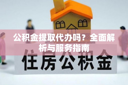 大埤公积金提取代办吗？全面解析与服务指南