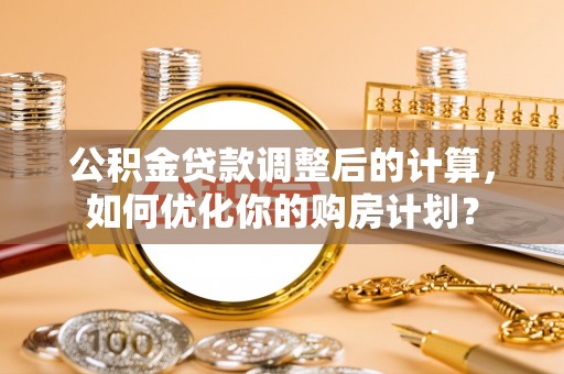大埤公积金贷款调整后的计算，如何优化你的购房计划？