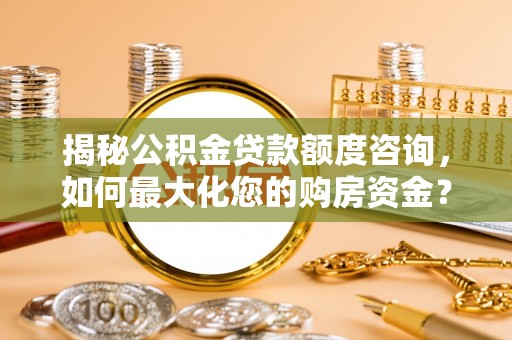 大埤揭秘公积金贷款额度咨询，如何最大化您的购房资金？