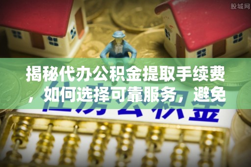 大埤揭秘代办公积金提取手续费，如何选择可靠服务，避免隐形陷阱