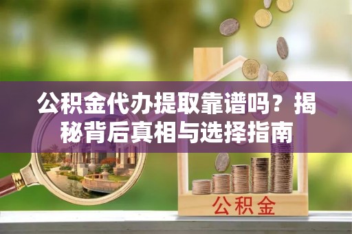 大埤公积金代办提取靠谱吗？揭秘背后真相与选择指南