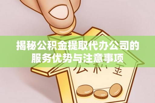 大埤揭秘公积金提取代办公司的服务优势与注意事项