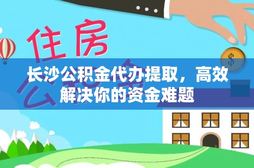 大埤长沙公积金代办提取，高效解决你的资金难题