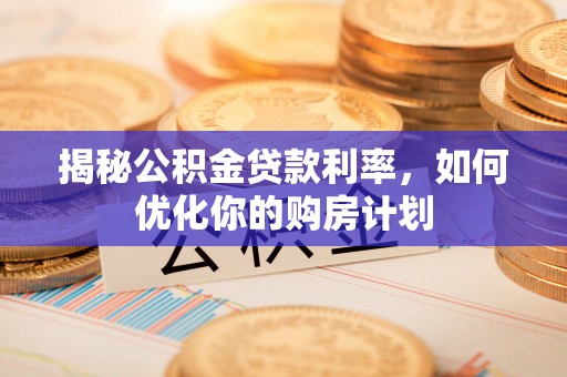 大埤揭秘公积金贷款利率，如何优化你的购房计划
