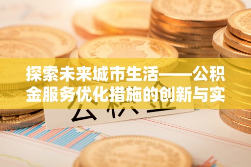 大埤探索未来城市生活——公积金服务优化措施的创新与实践